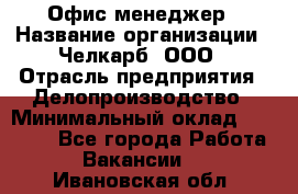 Офис-менеджер › Название организации ­ Челкарб, ООО › Отрасль предприятия ­ Делопроизводство › Минимальный оклад ­ 25 000 - Все города Работа » Вакансии   . Ивановская обл.